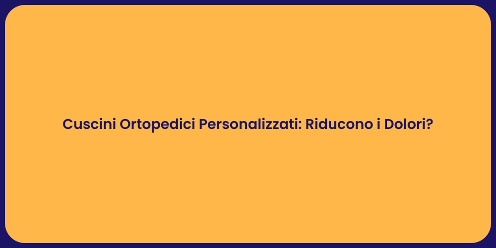 Cuscini Ortopedici Personalizzati: Riducono i Dolori?