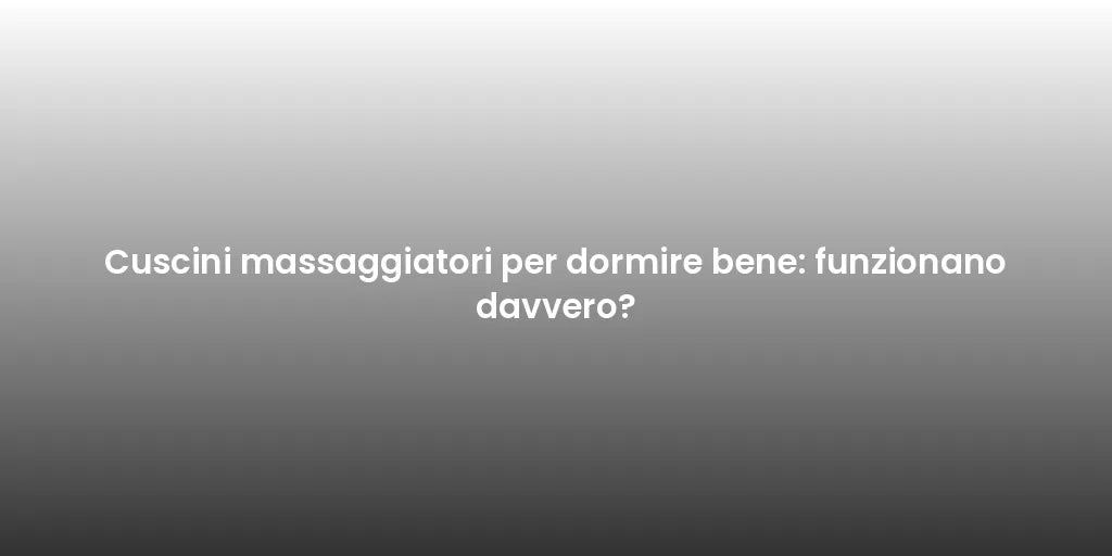 Cuscini massaggiatori per dormire bene: funzionano davvero?