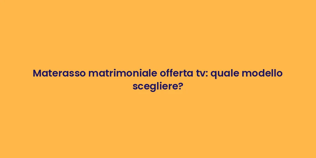 Materasso matrimoniale offerta tv: quale modello scegliere?