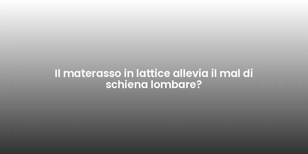 Il materasso in lattice allevia il mal di schiena lombare?