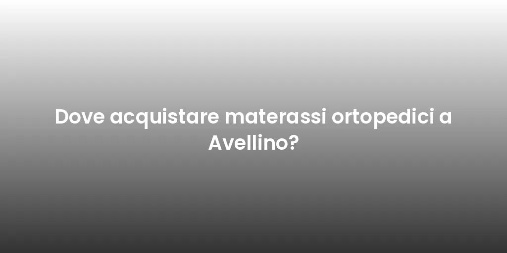 Dove acquistare materassi ortopedici a Avellino?