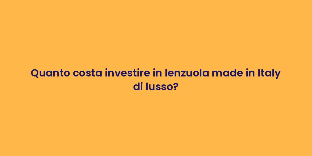 Quanto costa investire in lenzuola made in Italy di lusso?