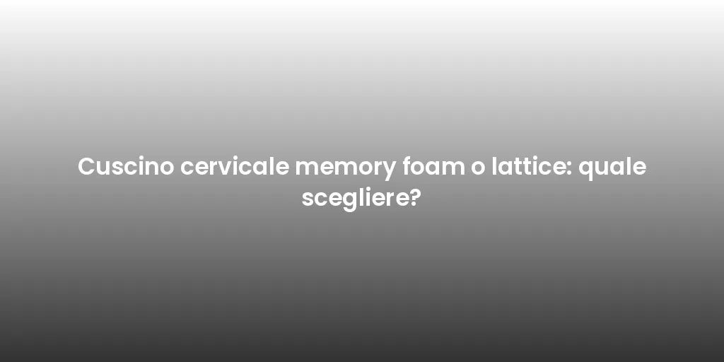 Cuscino cervicale memory foam o lattice: quale scegliere?