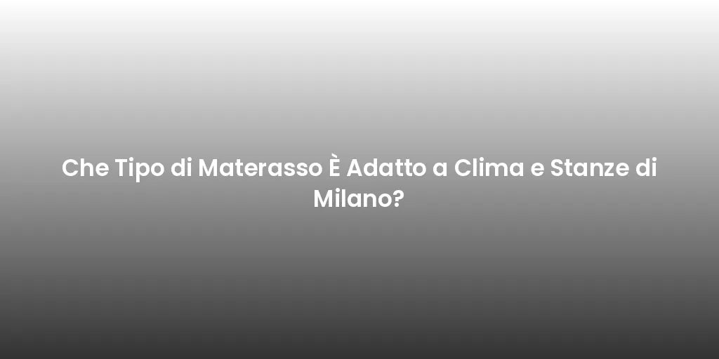 Che Tipo di Materasso È Adatto a Clima e Stanze di Milano?