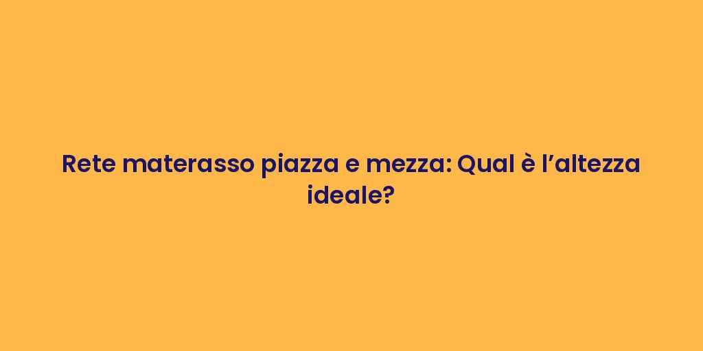 Rete materasso piazza e mezza: Qual è l’altezza ideale?