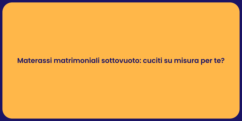 Materassi matrimoniali sottovuoto: cuciti su misura per te?