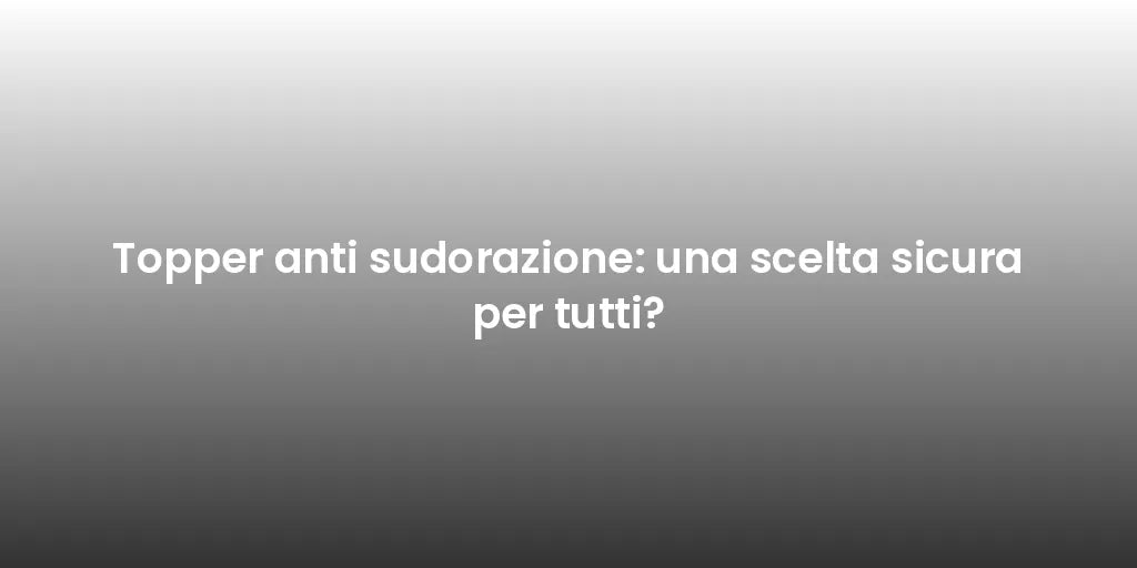Topper anti sudorazione: una scelta sicura per tutti?