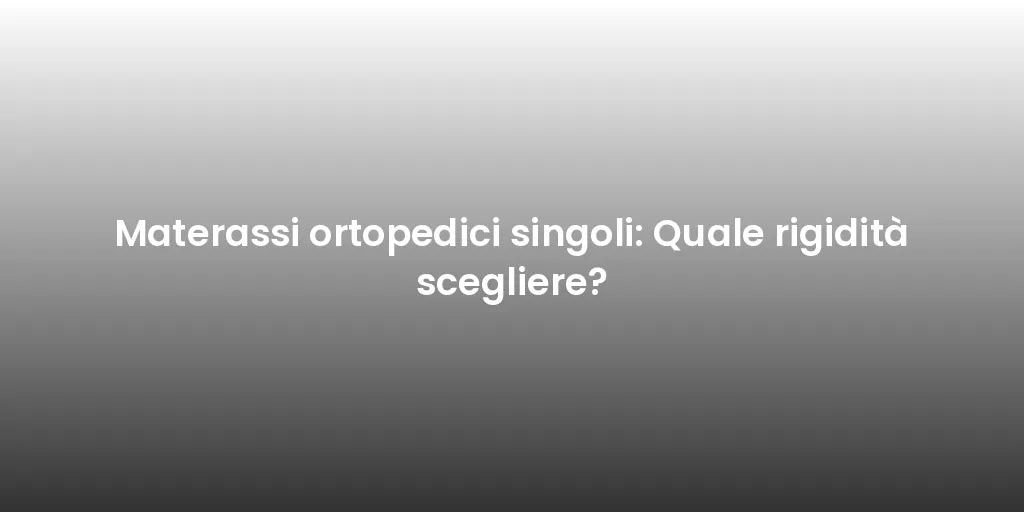 Materassi ortopedici singoli: Quale rigidità scegliere?