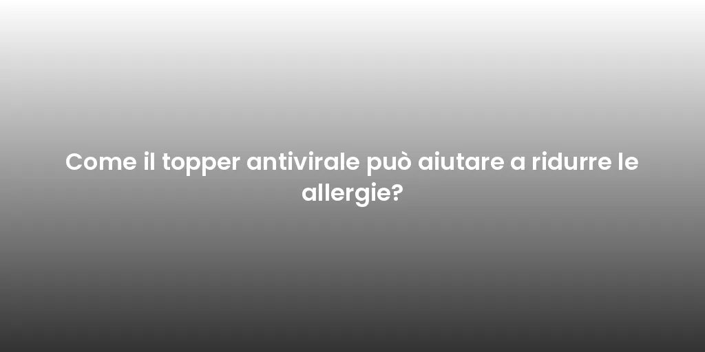 Come il topper antivirale può aiutare a ridurre le allergie?