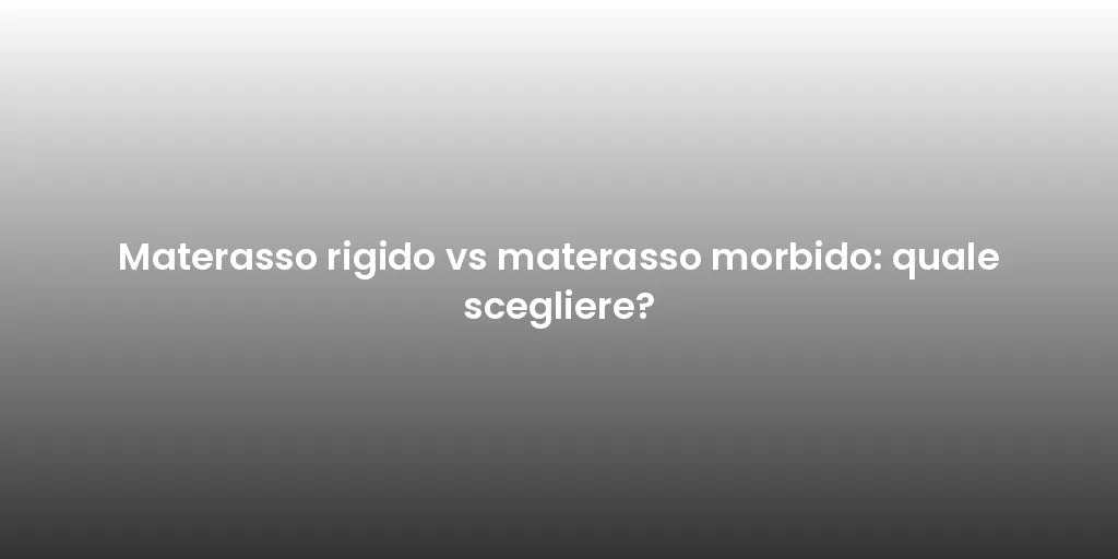 Materasso rigido vs materasso morbido: quale scegliere?