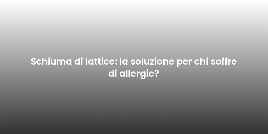 Schiuma di lattice: la soluzione per chi soffre di allergie?