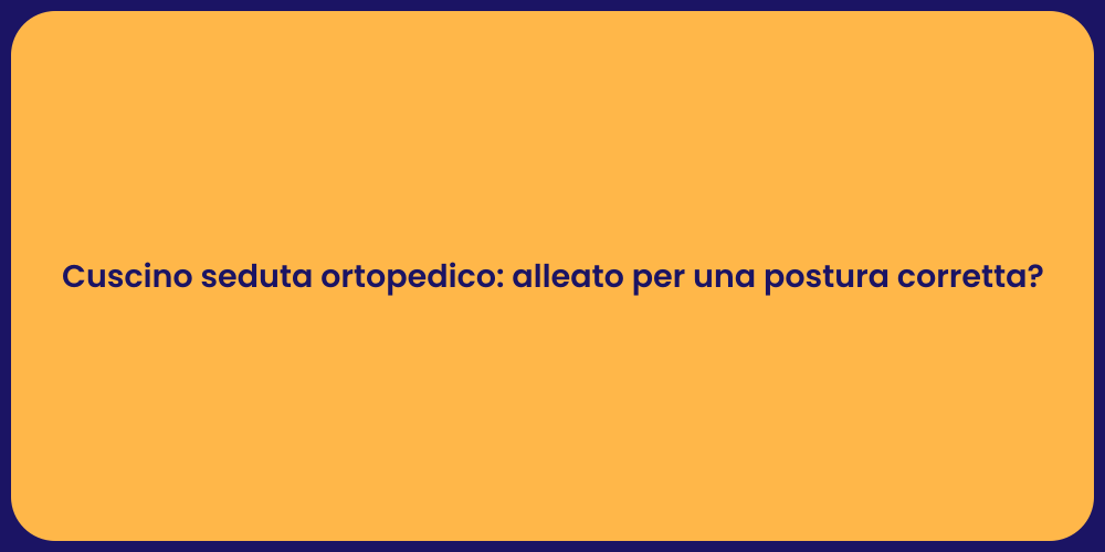 Cuscino seduta ortopedico: alleato per una postura corretta?
