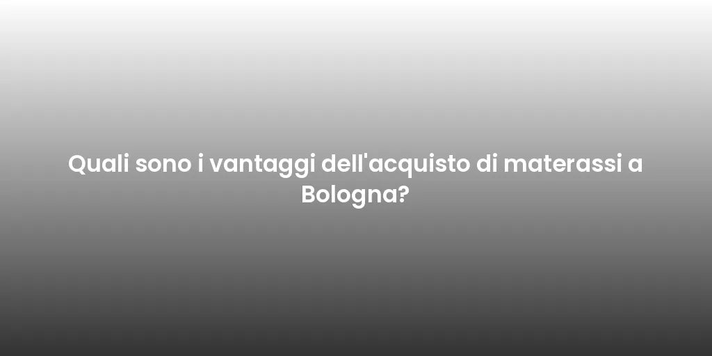 Quali sono i vantaggi dell'acquisto di materassi a Bologna?