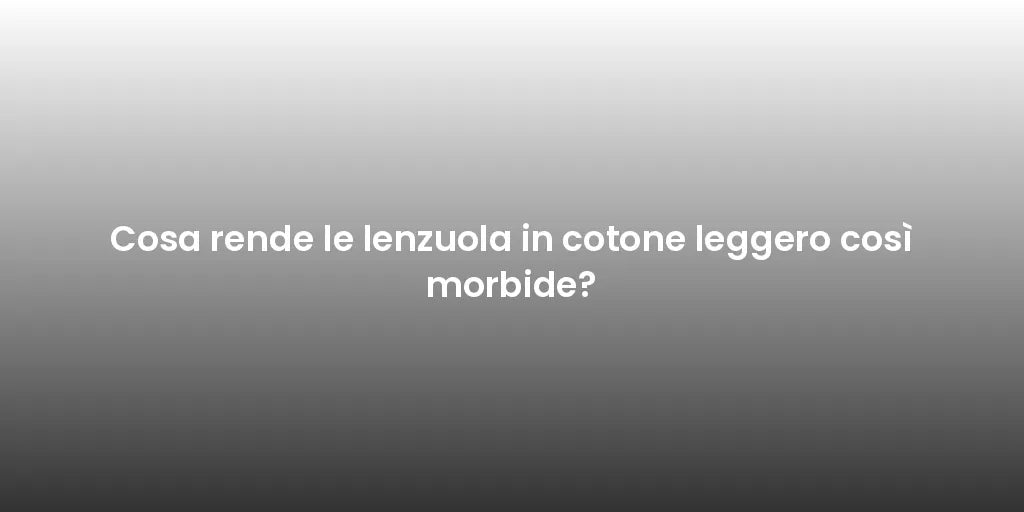 Cosa rende le lenzuola in cotone leggero così morbide?