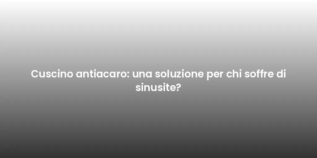 Cuscino antiacaro: una soluzione per chi soffre di sinusite?