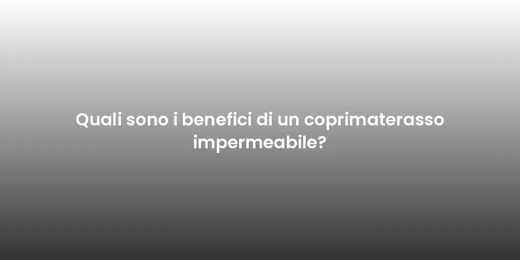 Quali sono i benefici di un coprimaterasso impermeabile?
