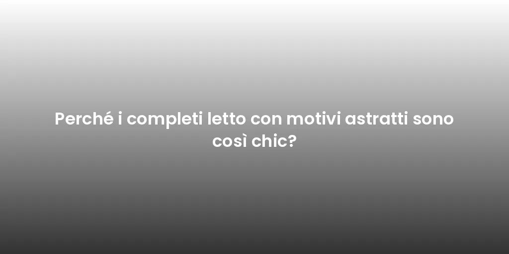 Perché i completi letto con motivi astratti sono così chic?