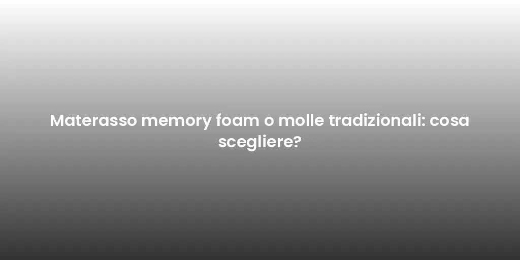 Materasso memory foam o molle tradizionali: cosa scegliere?