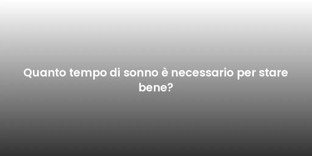 Quanto tempo di sonno è necessario per stare bene?