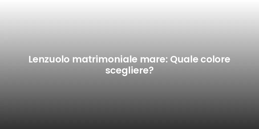 Lenzuolo matrimoniale mare: Quale colore scegliere?