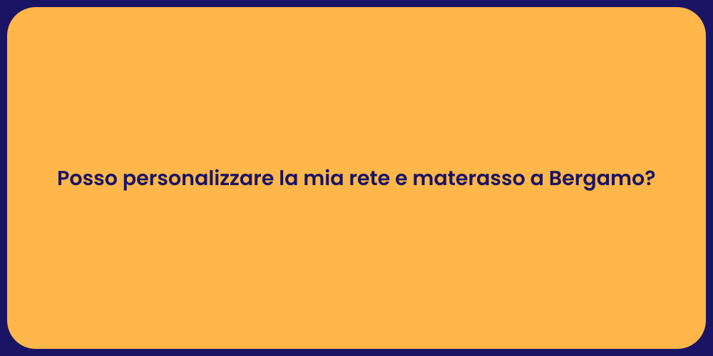 Posso personalizzare la mia rete e materasso a Bergamo?