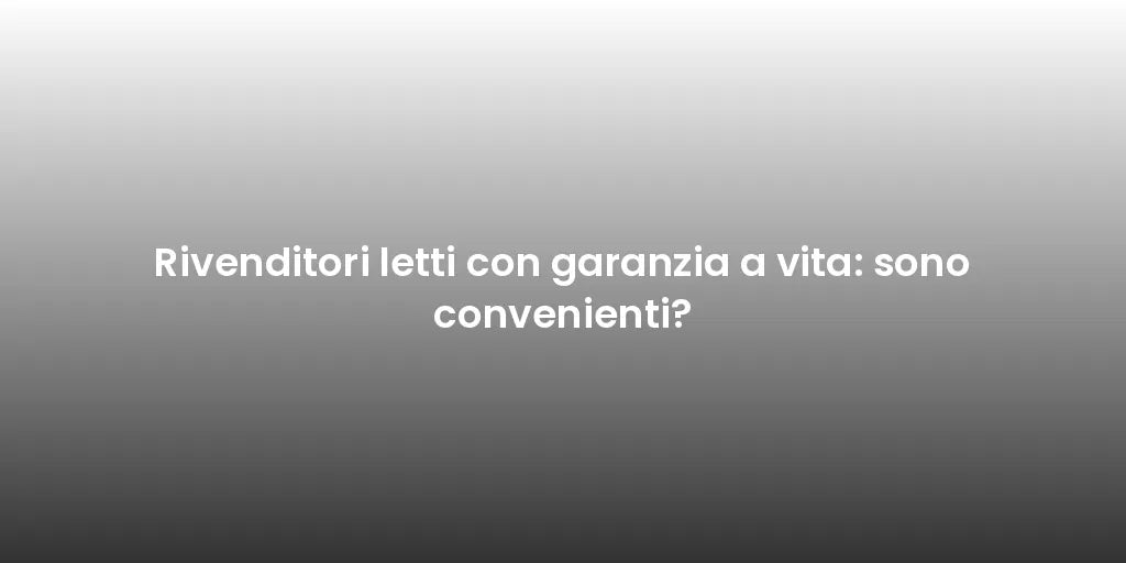 Rivenditori letti con garanzia a vita: sono convenienti?