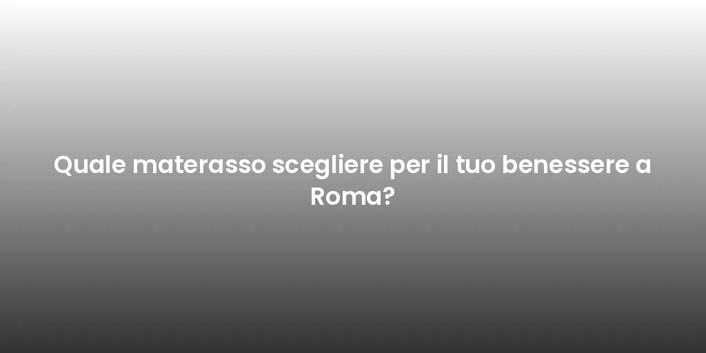 Quale materasso scegliere per il tuo benessere a Roma?