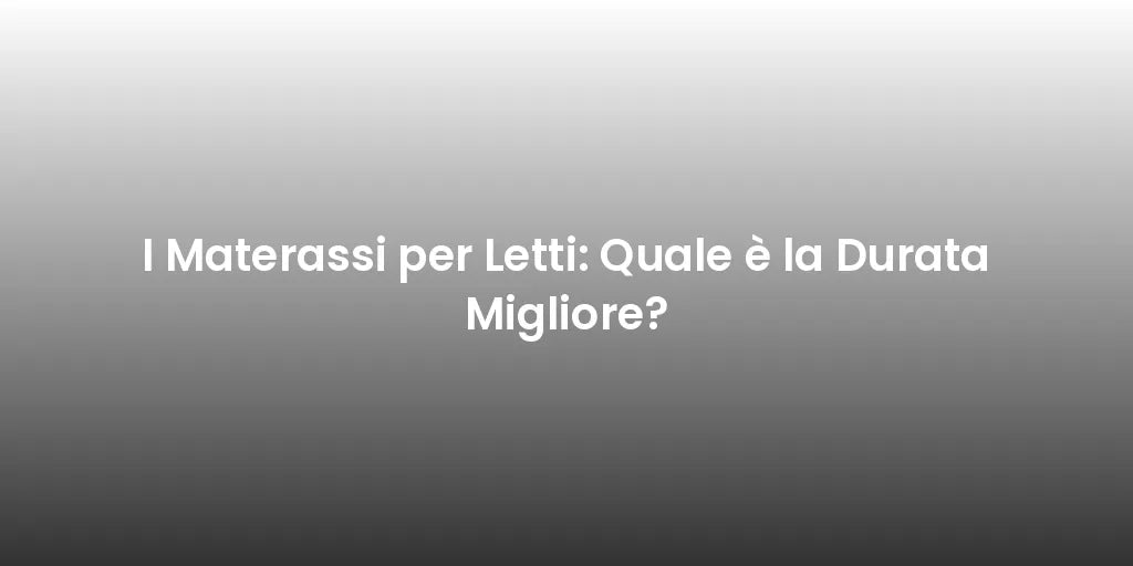 I Materassi per Letti: Quale è la Durata Migliore?