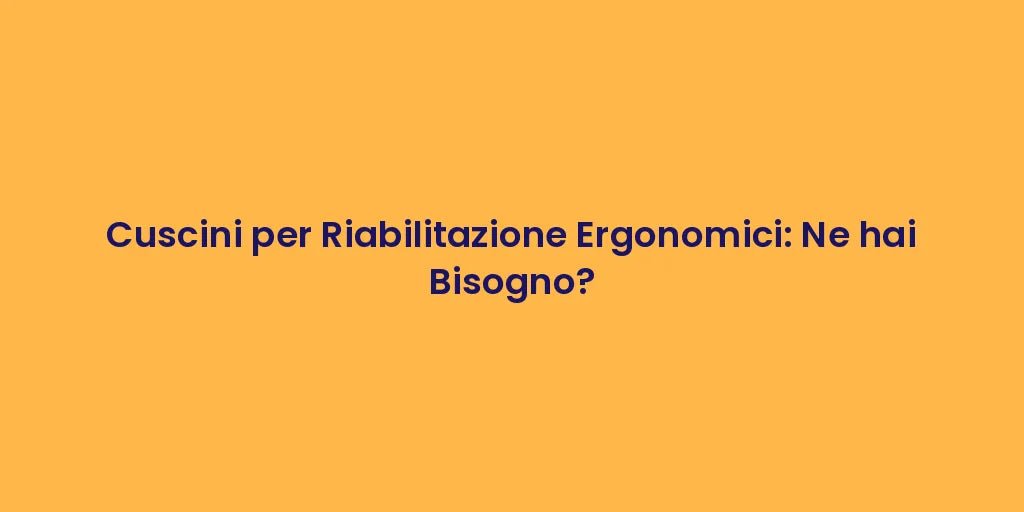 Cuscini per Riabilitazione Ergonomici: Ne hai Bisogno?