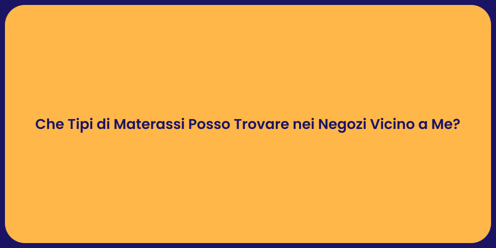 Che Tipi di Materassi Posso Trovare nei Negozi Vicino a Me?