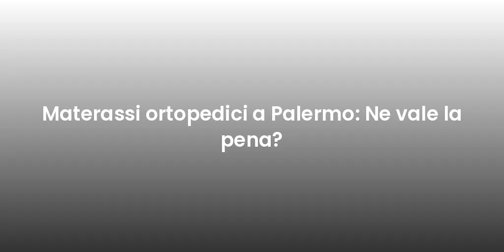 Materassi ortopedici a Palermo: Ne vale la pena?