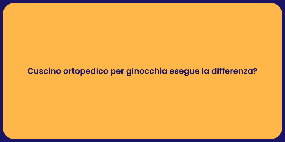 Cuscino ortopedico per ginocchia esegue la differenza?