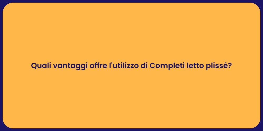 Quali vantaggi offre l'utilizzo di Completi letto plissé?