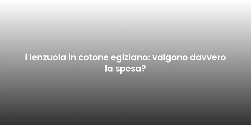 I lenzuola in cotone egiziano: valgono davvero la spesa?