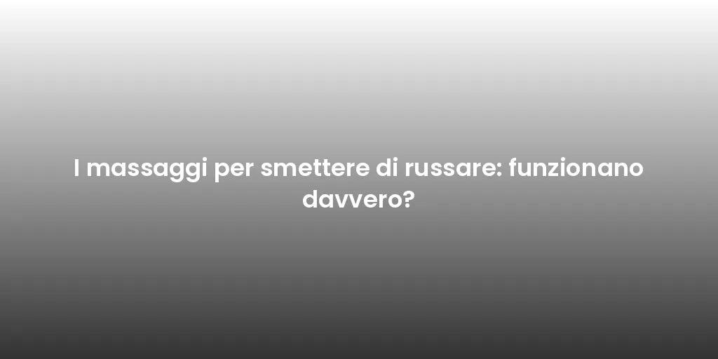 I massaggi per smettere di russare: funzionano davvero?