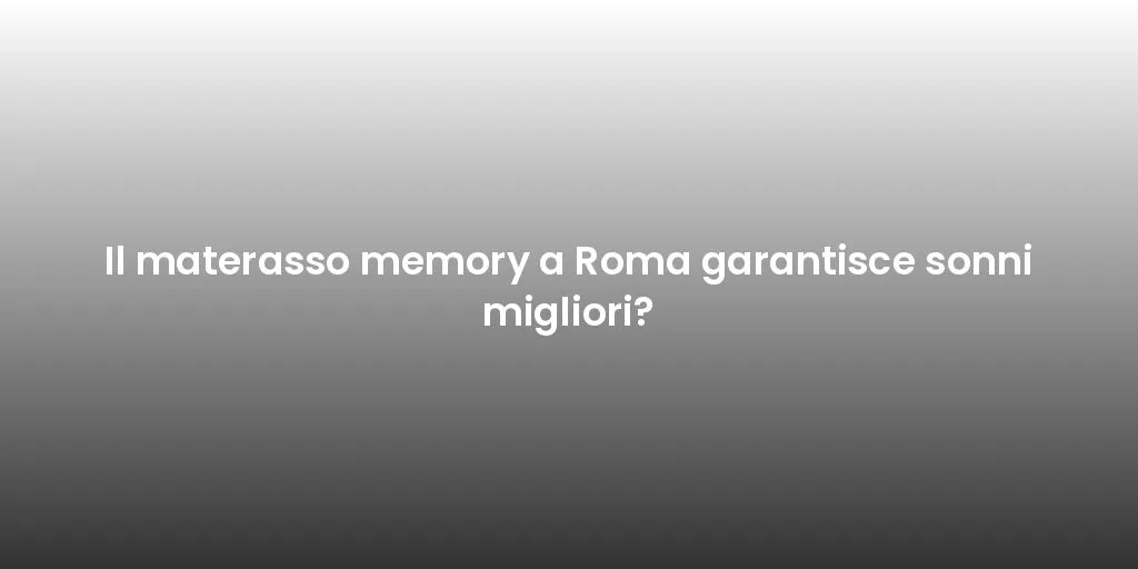 Il materasso memory a Roma garantisce sonni migliori?