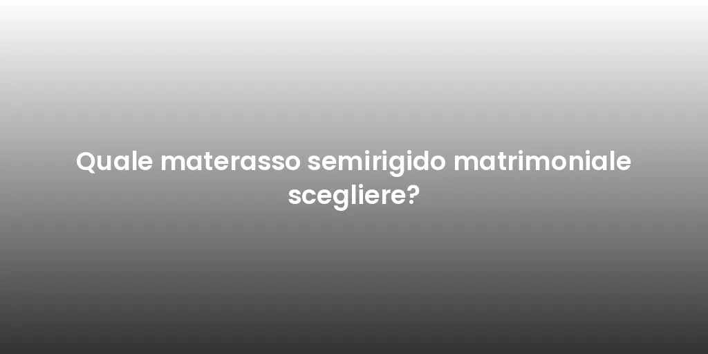 Quale materasso semirigido matrimoniale scegliere?