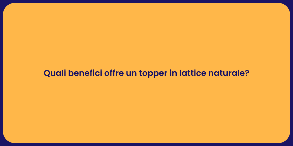 Quali benefici offre un topper in lattice naturale?