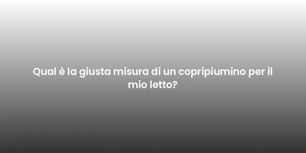 Qual è la giusta misura di un copripiumino per il mio letto?