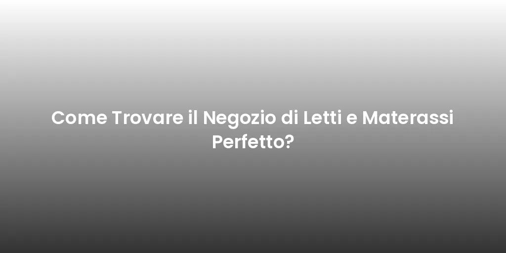 Come Trovare il Negozio di Letti e Materassi Perfetto?