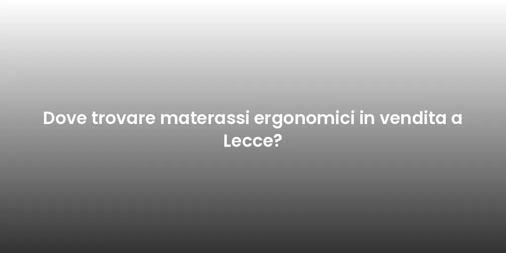 Dove trovare materassi ergonomici in vendita a Lecce?