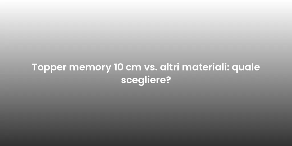 Topper memory 10 cm vs. altri materiali: quale scegliere?