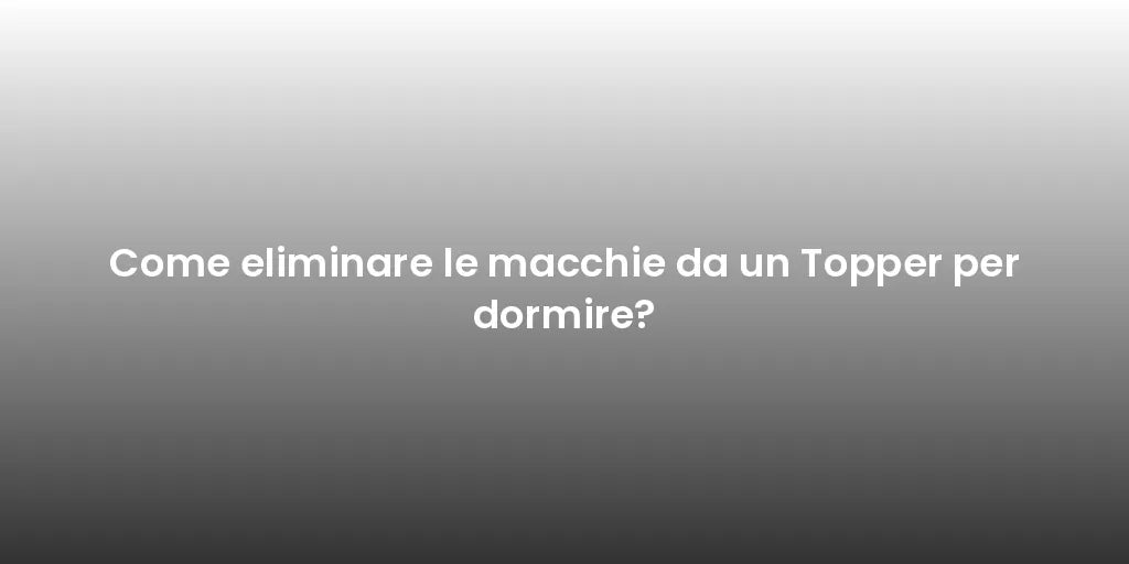 Come eliminare le macchie da un Topper per dormire?