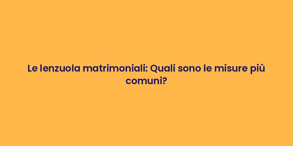 Le lenzuola matrimoniali: Quali sono le misure più comuni?