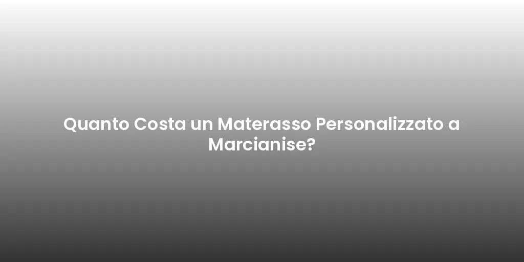 Quanto Costa un Materasso Personalizzato a Marcianise?