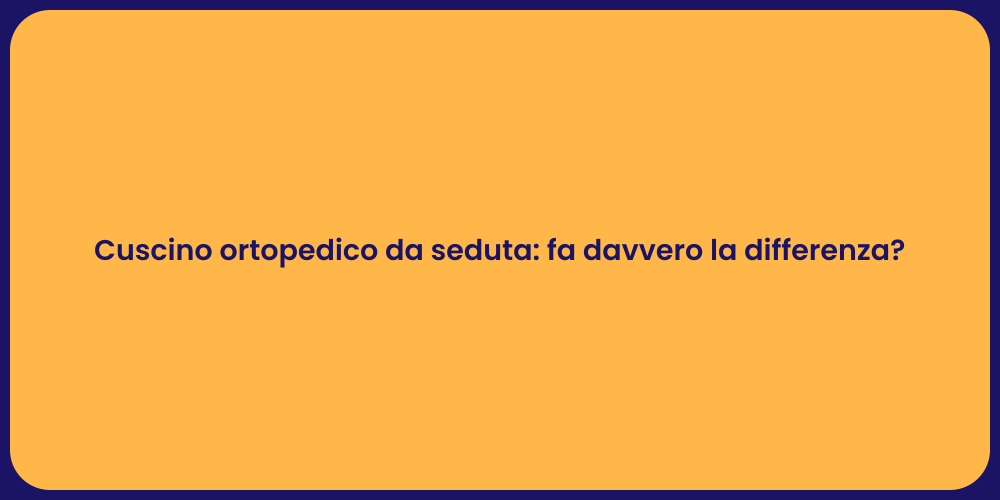 Cuscino ortopedico da seduta: fa davvero la differenza?