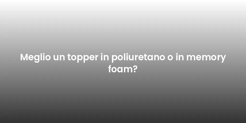 Meglio un topper in poliuretano o in memory foam?