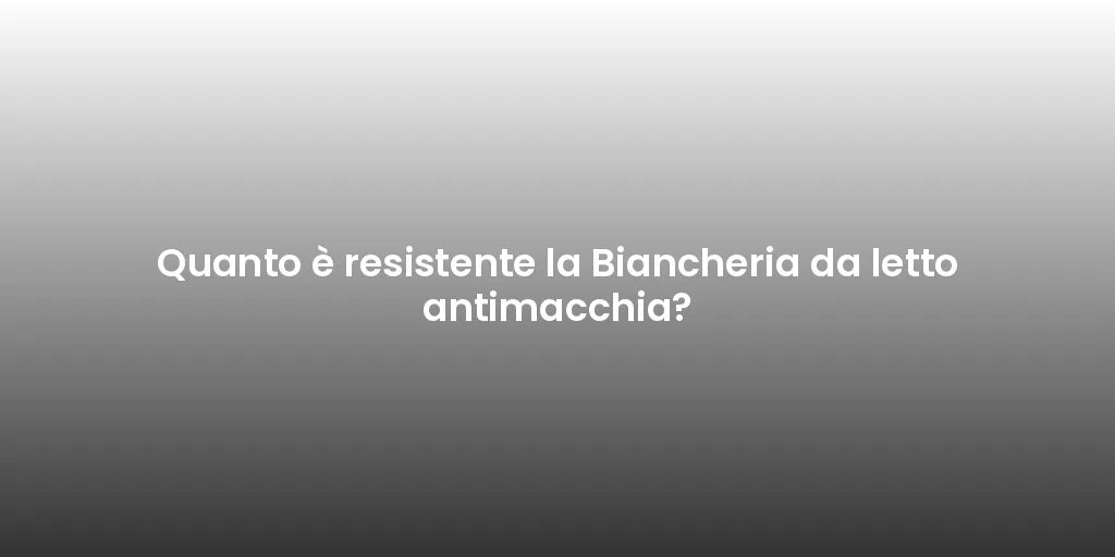 Quanto è resistente la Biancheria da letto antimacchia?