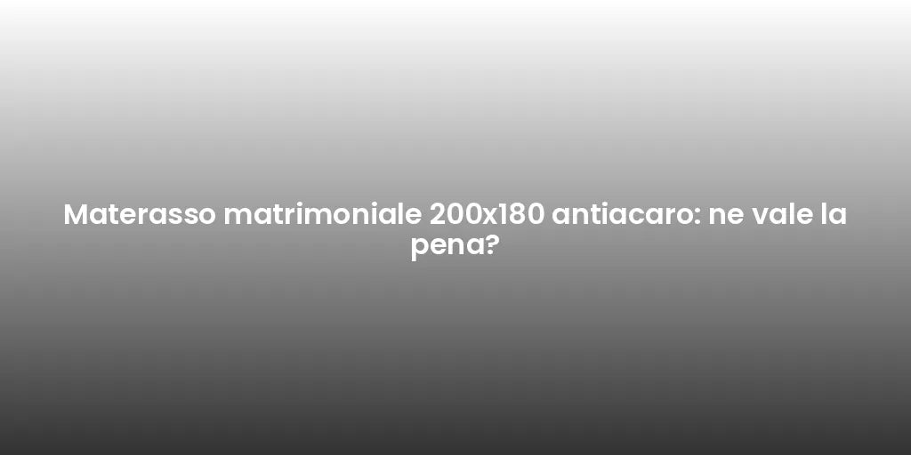 Materasso matrimoniale 200x180 antiacaro: ne vale la pena?