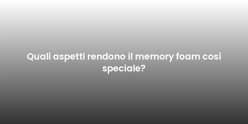 Quali aspetti rendono il memory foam così speciale?